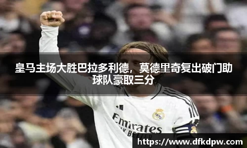 皇马主场大胜巴拉多利德，莫德里奇复出破门助球队豪取三分