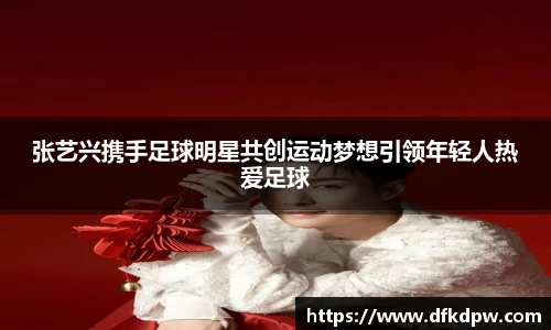 张艺兴携手足球明星共创运动梦想引领年轻人热爱足球