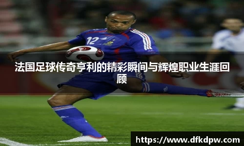 法国足球传奇亨利的精彩瞬间与辉煌职业生涯回顾