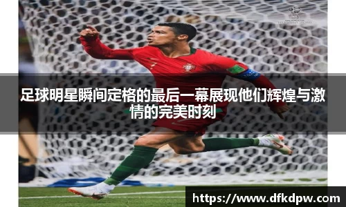足球明星瞬间定格的最后一幕展现他们辉煌与激情的完美时刻